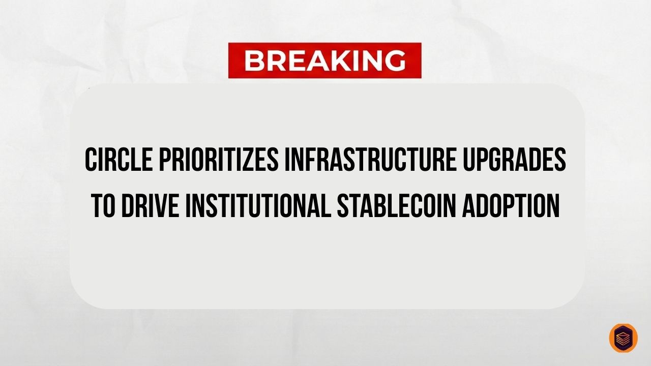 Circle Prioritizes Infrastructure Upgrades to Drive Institutional Stablecoin Adoption