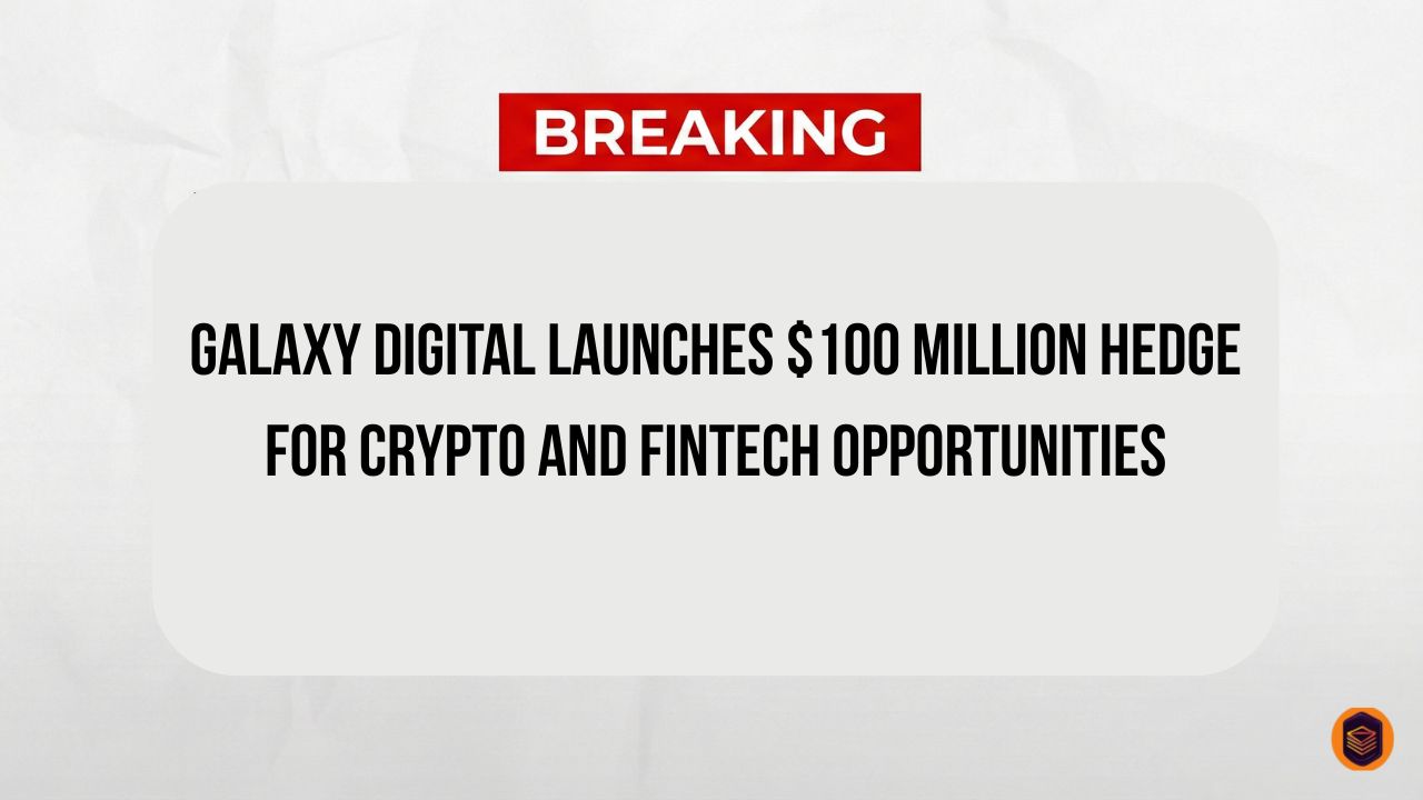 Galaxy Digital launches $100 Million Hedge For Crypto and Fintech Opportunities