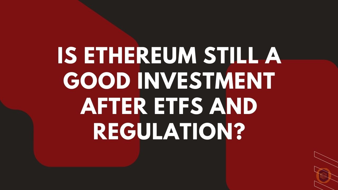 Is Ethereum Still a Good Investment After ETFs and Regulation? 1 Is Ethereum Still a Good Investment After ETFs and Regulation