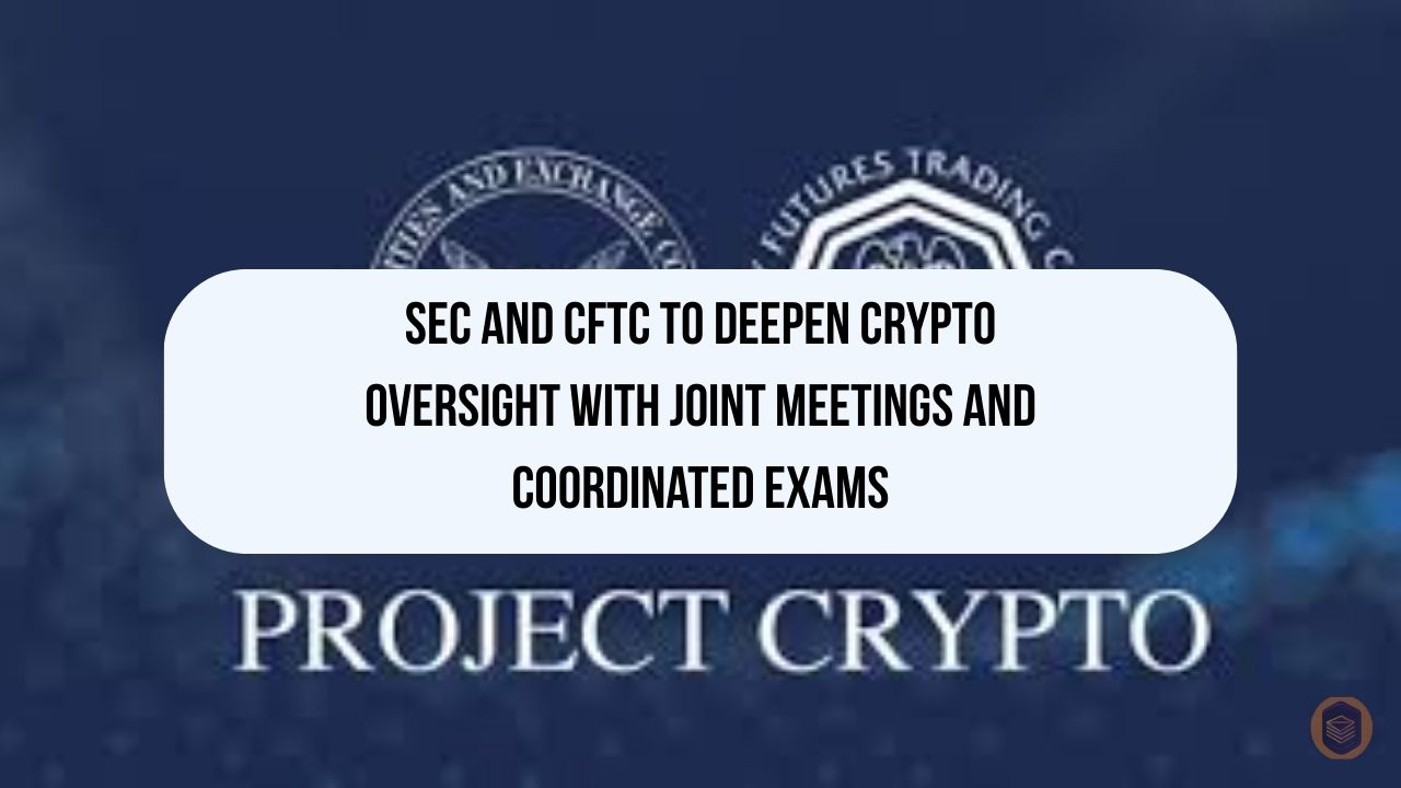 SEC and CFTC to Deepen Crypto Oversight With Joint Meetings and Coordinated Exams